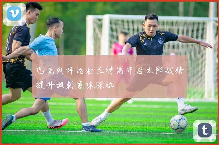 巴克利评论杜兰特离开后太阳战绩提升讽刺意味深远