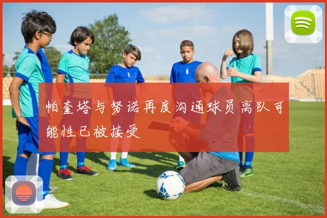 帕奎塔与努诺再度沟通球员离队可能性已被接受