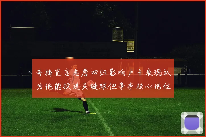夸梅直言老詹回归影响卢卡表现认为他能投进关键球但争夺核心地位成阻碍
