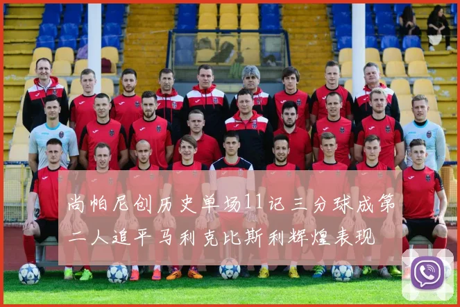 尚帕尼创历史单场11记三分球成第二人追平马利克比斯利辉煌表现