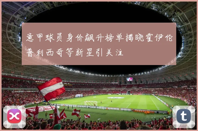 意甲球员身价飙升榜单揭晓霍伊伦普利西奇等新星引关注