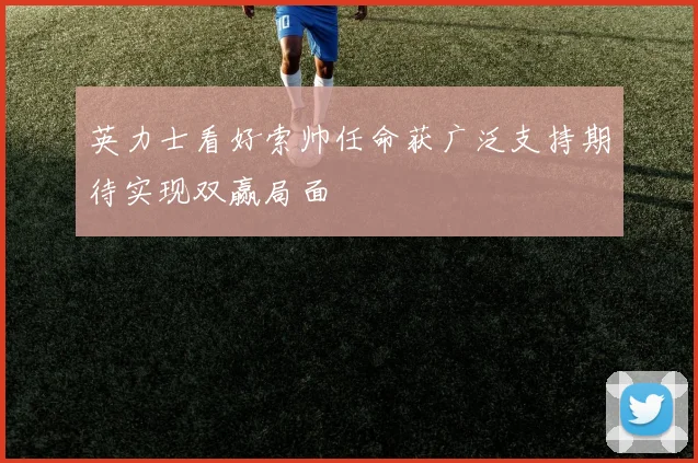 英力士看好索帅任命获广泛支持期待实现双赢局面