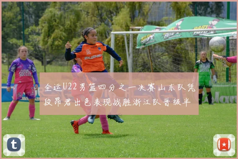 全运U22男篮四分之一决赛山东队凭段昂君出色表现战胜浙江队晋级半决赛