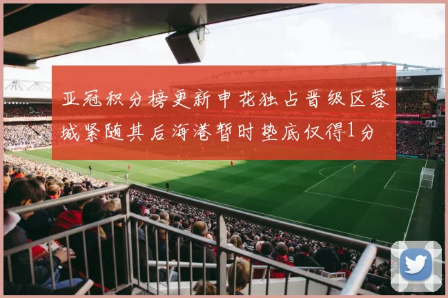 亚冠积分榜更新申花独占晋级区蓉城紧随其后海港暂时垫底仅得1分