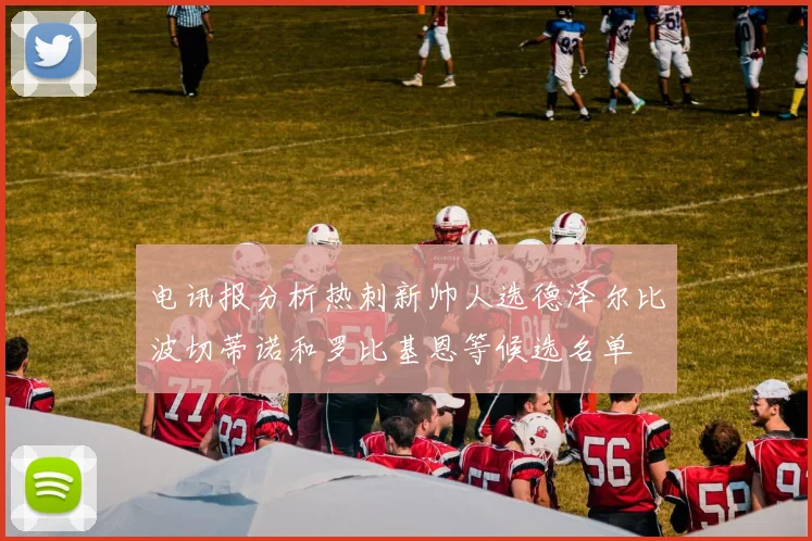 电讯报分析热刺新帅人选德泽尔比波切蒂诺和罗比基恩等候选名单