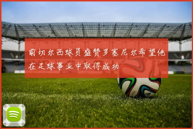 前切尔西球员盛赞罗塞尼尔希望他在足球事业中取得成功
