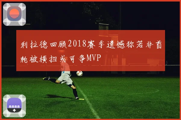 利拉德回顾2018赛季遗憾称若非首轮被横扫或可争MVP