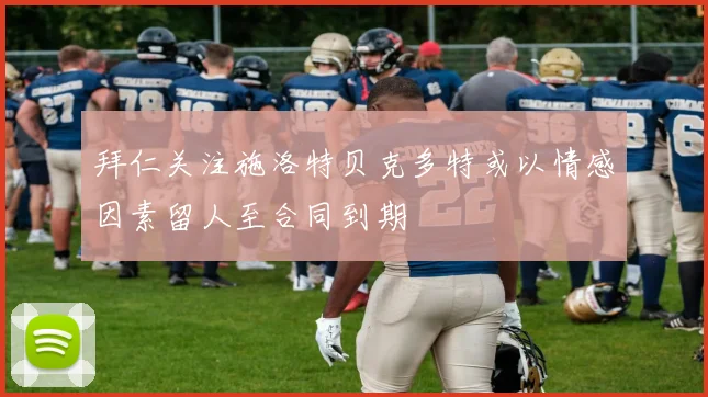 拜仁关注施洛特贝克多特或以情感因素留人至合同到期
