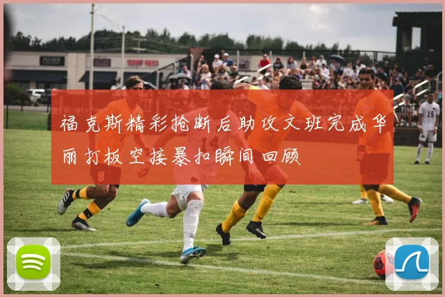 福克斯精彩抢断后助攻文班完成华丽打板空接暴扣瞬间回顾