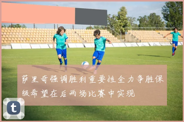 萨里奇强调胜利重要性全力争胜保级希望在后两场比赛中实现