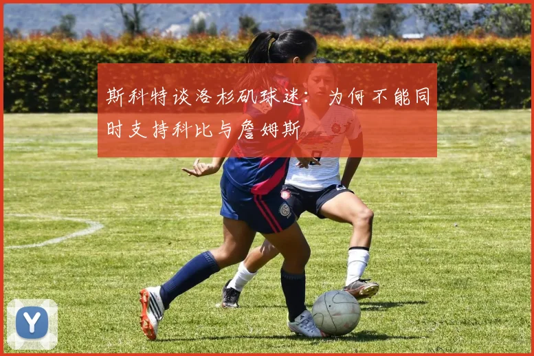 斯科特谈洛杉矶球迷：为何不能同时支持科比与詹姆斯