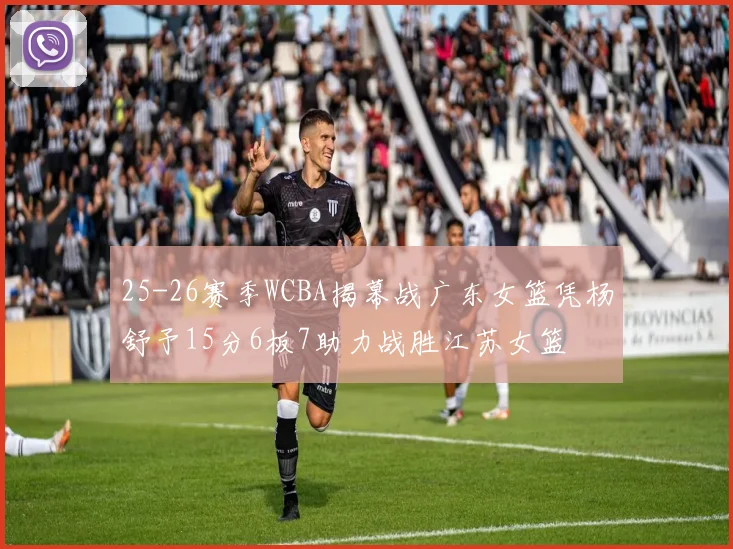 25-26赛季WCBA揭幕战广东女篮凭杨舒予15分6板7助力战胜江苏女篮