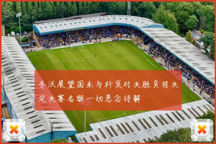 齐沃展望国米与科莫对决胜负将决定决赛名额一切悬念待解