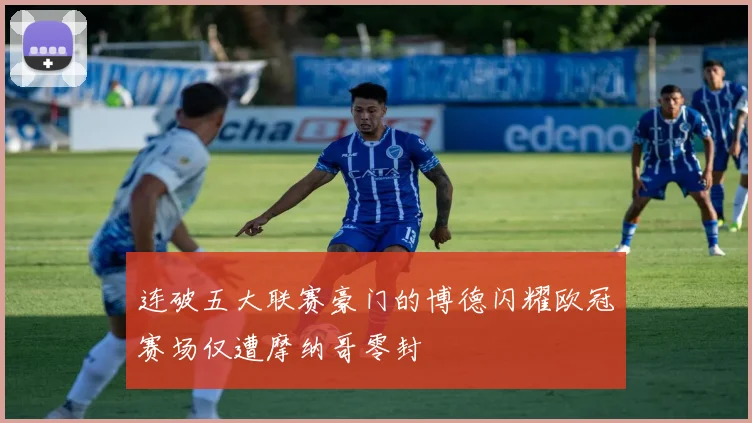 连破五大联赛豪门的博德闪耀欧冠赛场仅遭摩纳哥零封
