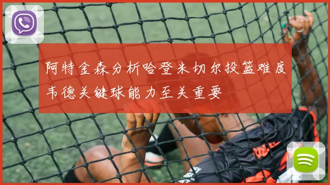 阿特金森分析哈登米切尔投篮难度韦德关键球能力至关重要