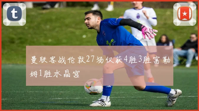 曼联客战伦敦27场仅获4胜3胜富勒姆1胜水晶宫