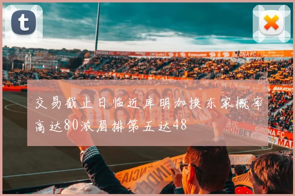 交易截止日临近库明加换东家概率高达80浓眉排第五达48