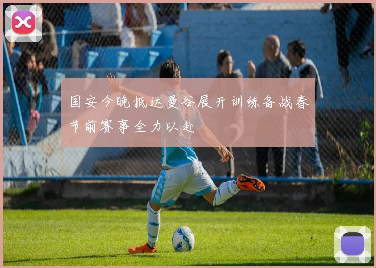 国安今晚抵达曼谷展开训练备战春节前赛事全力以赴