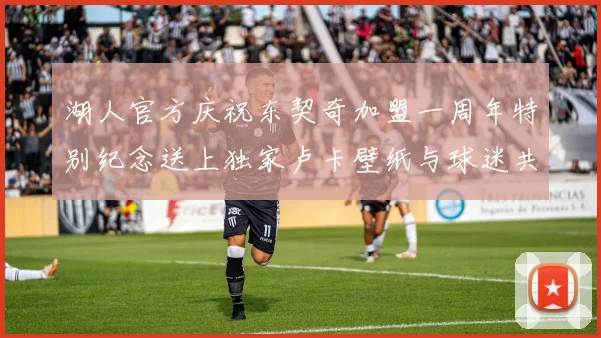 湖人官方庆祝东契奇加盟一周年特别纪念送上独家卢卡壁纸与球迷共享快乐时光