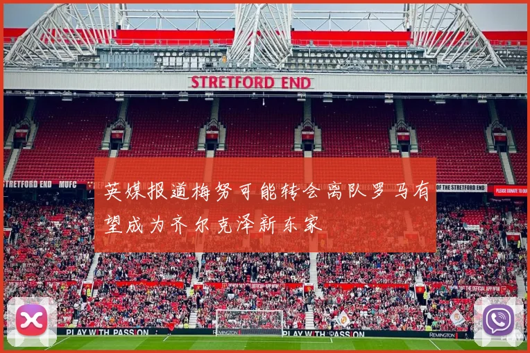 英媒报道梅努可能转会离队罗马有望成为齐尔克泽新东家